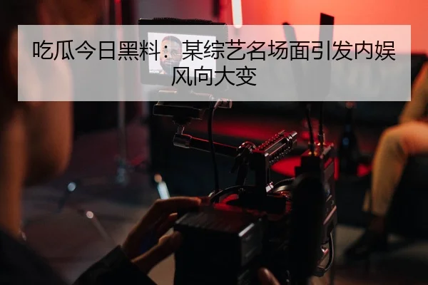 吃瓜今日黑料：某综艺名场面引发内娱风向大变