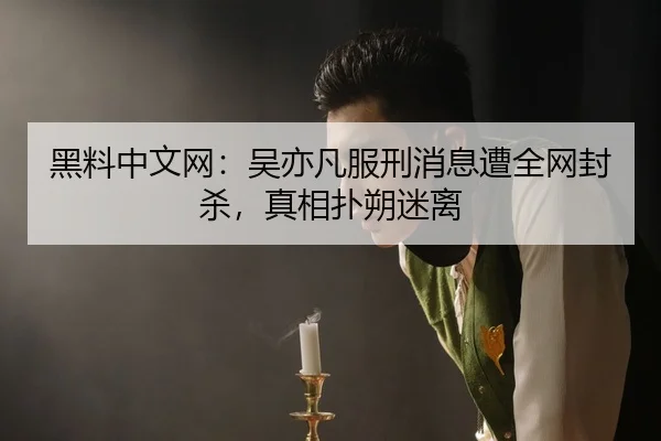 黑料中文网：吴亦凡服刑消息遭全网封杀，真相扑朔迷离